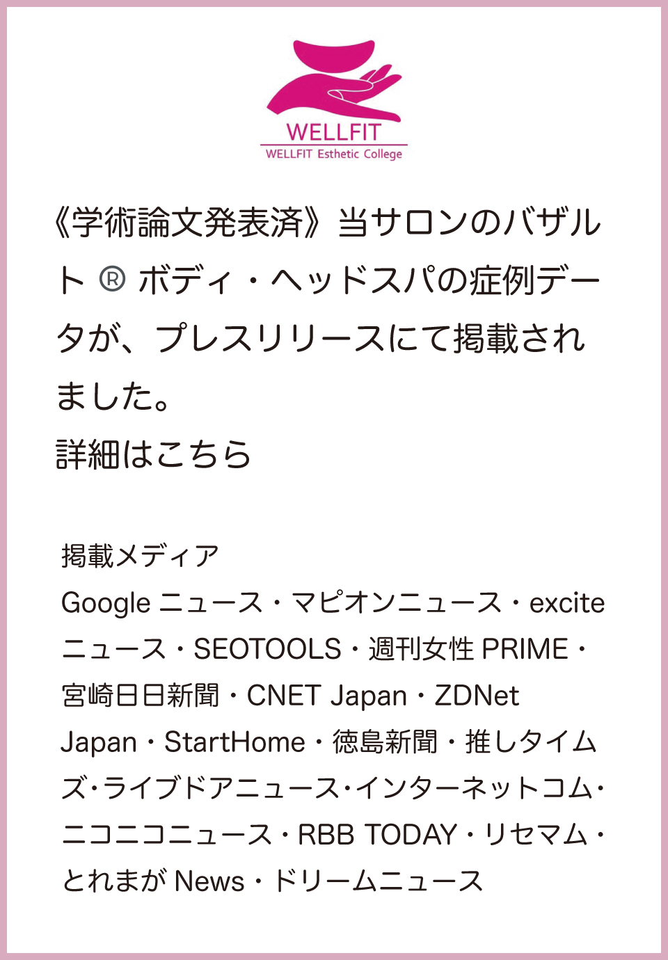《学術論文発表済》当サロンのバザルト®️ボディ・ヘッドスパの症例データが、プレスリリースにて掲載されました。掲載メディア・・・Googleニュース・マピオンニュース・exciteニュース・SEOTOOLS・週刊女性PRIME・宮崎日日新聞・CNET Japan・ZDNet Japan・StartHome・徳島新聞・推しタイムズ・ライブドアニュース・インターネットコム・ニコニコニュース・RBB TODAY・リセマム・とれまがNews・ドリームニュース
